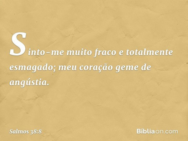 Sinto-me muito fraco e totalmente esmagado;
meu coração geme de angústia. -- Salmo 38:8