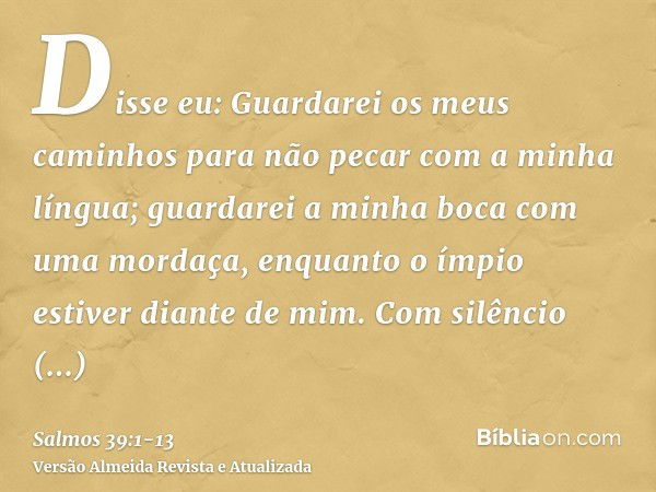 Disse eu: Guardarei os meus caminhos para não pecar com a minha língua; guardarei a minha boca com uma mordaça, enquanto o ímpio estiver diante de mim.Com silên