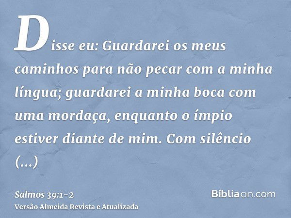 Disse eu: Guardarei os meus caminhos para não pecar com a minha língua; guardarei a minha boca com uma mordaça, enquanto o ímpio estiver diante de mim.Com silên