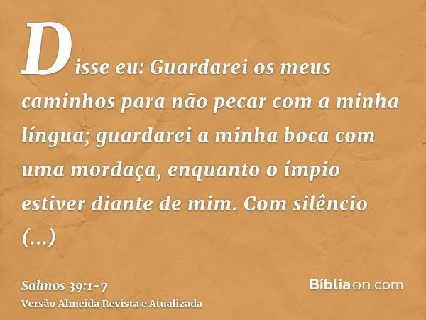 Disse eu: Guardarei os meus caminhos para não pecar com a minha língua; guardarei a minha boca com uma mordaça, enquanto o ímpio estiver diante de mim.Com silên