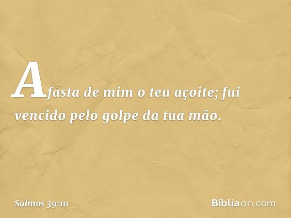 Afasta de mim o teu açoite;
fui vencido pelo golpe da tua mão. -- Salmo 39:10