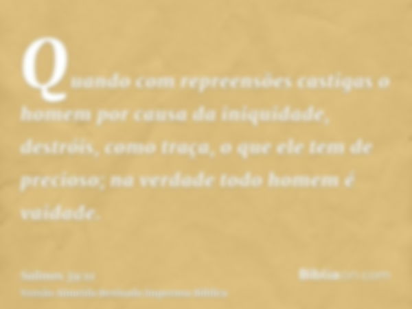 Quando com repreensões castigas o homem por causa da iniquidade, destróis, como traça, o que ele tem de precioso; na verdade todo homem é vaidade.