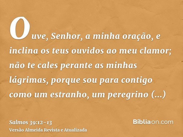 Ouve, Senhor, a minha oração, e inclina os teus ouvidos ao meu clamor; não te cales perante as minhas lágrimas, porque sou para contigo como um estranho, um per