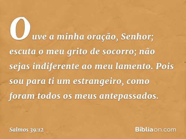 Ouve a minha oração, Senhor;
escuta o meu grito de socorro;
não sejas indiferente ao meu lamento.
Pois sou para ti um estrangeiro,
como foram todos os meus ante