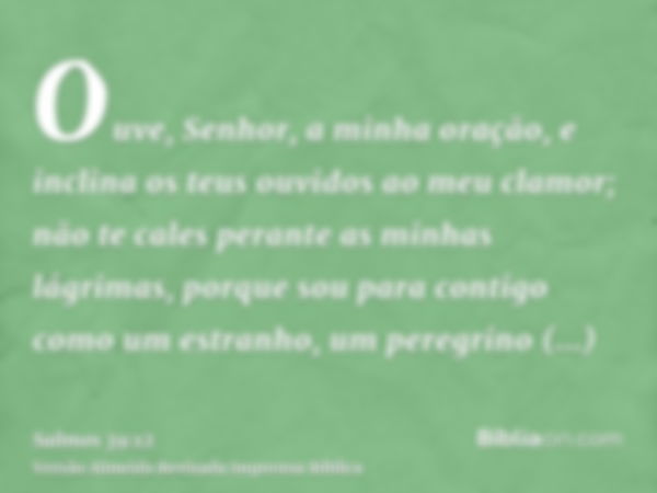 Ouve, Senhor, a minha oração, e inclina os teus ouvidos ao meu clamor; não te cales perante as minhas lágrimas, porque sou para contigo como um estranho, um per