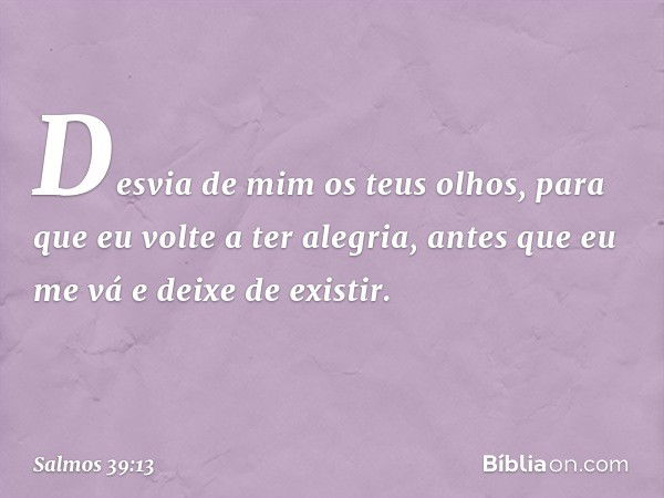 Desvia de mim os teus olhos,
para que eu volte a ter alegria,
antes que eu me vá e deixe de existir. -- Salmo 39:13