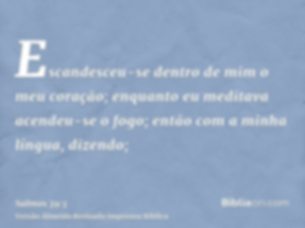 Escandesceu-se dentro de mim o meu coração; enquanto eu meditava acendeu-se o fogo; então com a minha língua, dizendo;