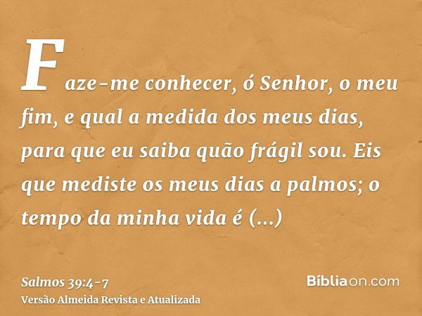 Faze-me conhecer, ó Senhor, o meu fim, e qual a medida dos meus dias, para que eu saiba quão frágil sou.Eis que mediste os meus dias a palmos; o tempo da minha 