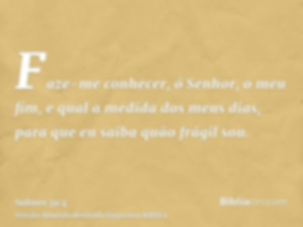 Faze-me conhecer, ó Senhor, o meu fim, e qual a medida dos meus dias, para que eu saiba quão frágil sou.