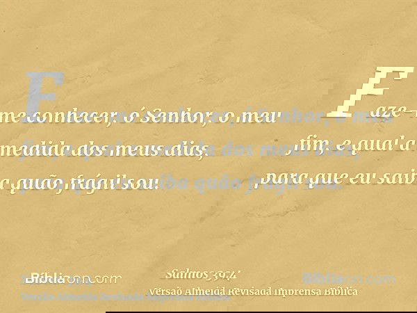 Faze-me conhecer, ó Senhor, o meu fim, e qual a medida dos meus dias, para que eu saiba quão frágil sou.