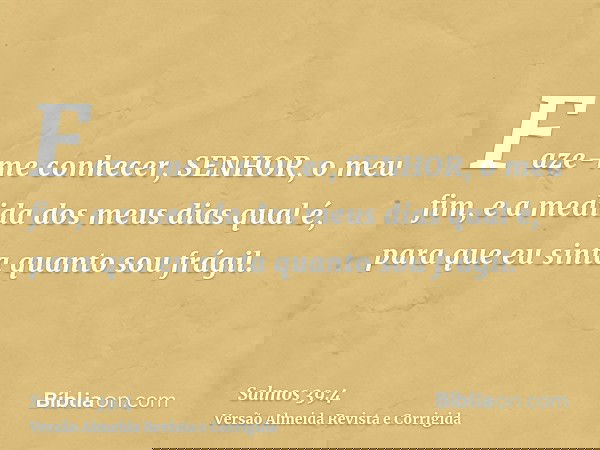 Faze-me conhecer, SENHOR, o meu fim, e a medida dos meus dias qual é, para que eu sinta quanto sou frágil.
