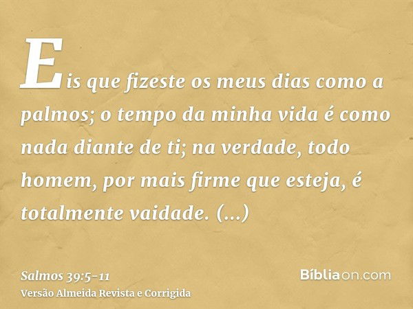 Eis que fizeste os meus dias como a palmos; o tempo da minha vida é como nada diante de ti; na verdade, todo homem, por mais firme que esteja, é totalmente vaid