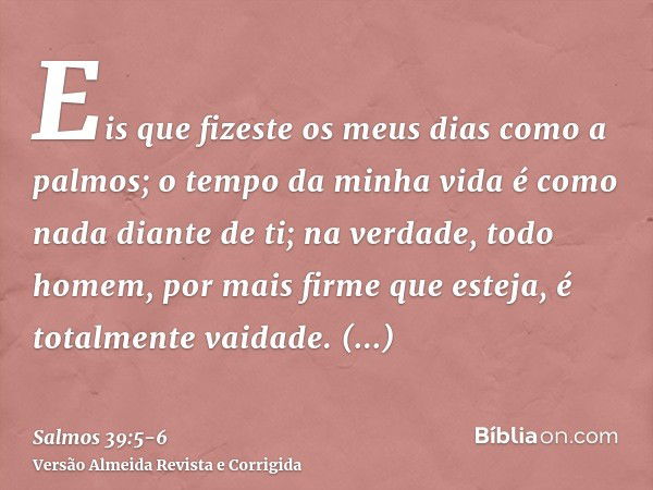 Eis que fizeste os meus dias como a palmos; o tempo da minha vida é como nada diante de ti; na verdade, todo homem, por mais firme que esteja, é totalmente vaid