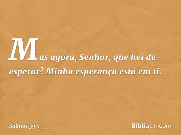 Mas agora, Senhor, que hei de esperar?
Minha esperança está em ti. -- Salmo 39:7