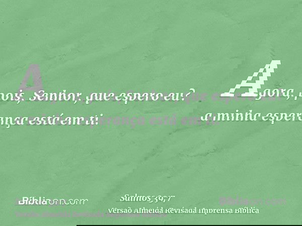 Agora, pois, Senhor, que espero eu? a minha esperança está em ti.