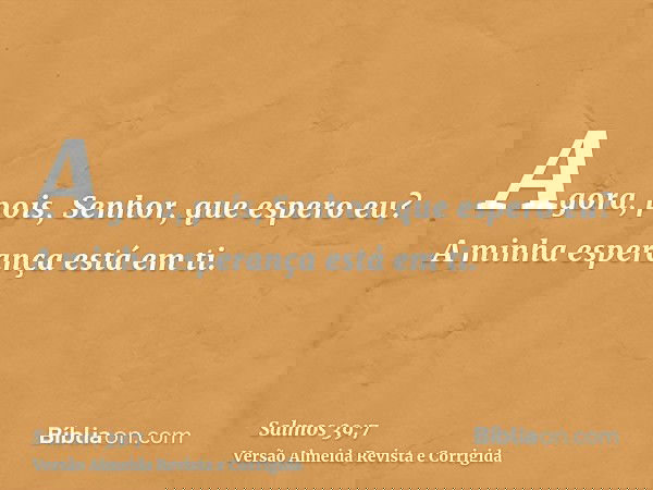 Agora, pois, Senhor, que espero eu? A minha esperança está em ti.