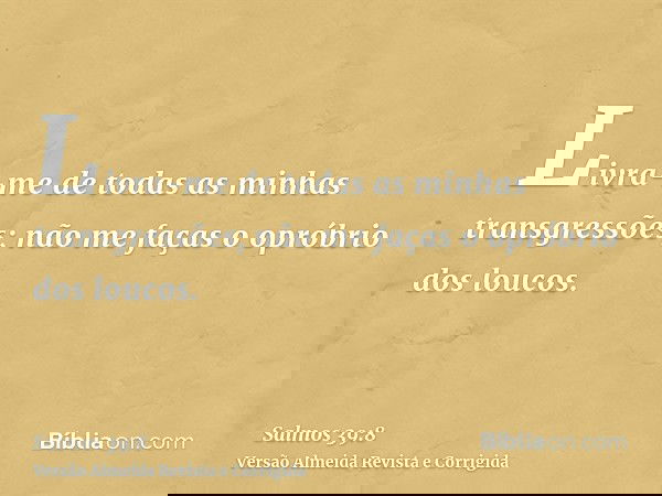 Livra-me de todas as minhas transgressões; não me faças o opróbrio dos loucos.