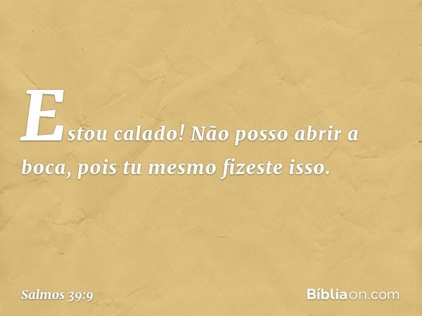 Estou calado! Não posso abrir a boca,
pois tu mesmo fizeste isso. -- Salmo 39:9