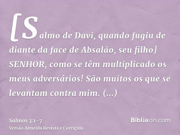 [Salmo de Davi, quando fugiu de diante da face de Absalão, seu filho] SENHOR, como se têm multiplicado os meus adversários! São muitos os que se levantam contra