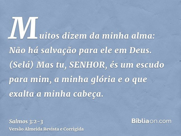 Muitos dizem da minha alma: Não há salvação para ele em Deus. (Selá)Mas tu, SENHOR, és um escudo para mim, a minha glória e o que exalta a minha cabeça.