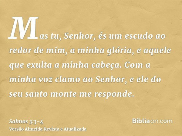 Mas tu, Senhor, és um escudo ao redor de mim, a minha glória, e aquele que exulta a minha cabeça.Com a minha voz clamo ao Senhor, e ele do seu santo monte me re