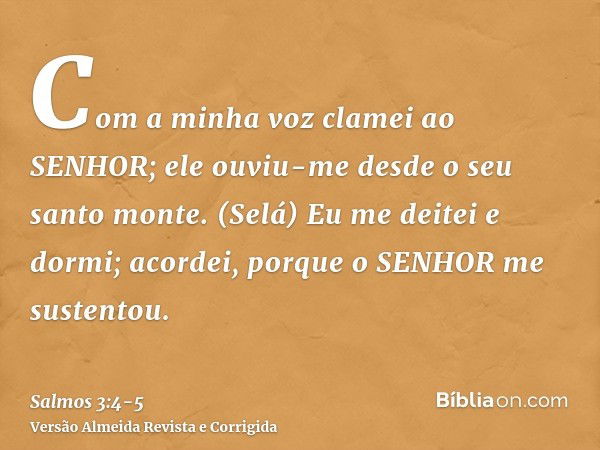 Com a minha voz clamei ao SENHOR; ele ouviu-me desde o seu santo monte. (Selá)Eu me deitei e dormi; acordei, porque o SENHOR me sustentou.