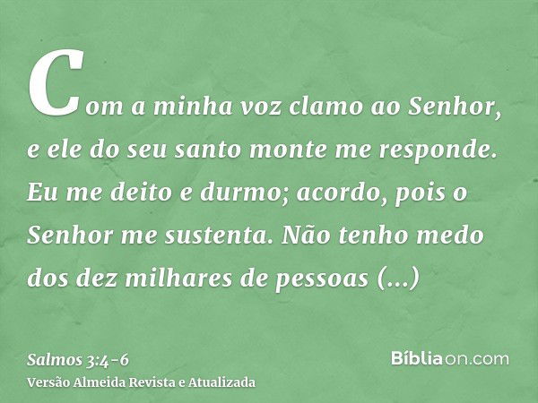 Com a minha voz clamo ao Senhor, e ele do seu santo monte me responde.Eu me deito e durmo; acordo, pois o Senhor me sustenta.Não tenho medo dos dez milhares de 