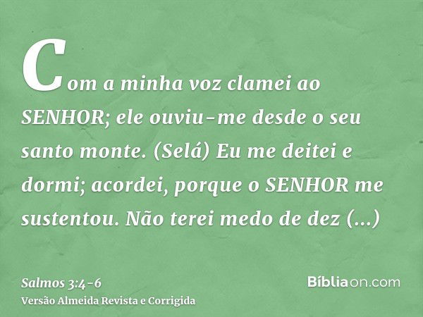 Com a minha voz clamei ao SENHOR; ele ouviu-me desde o seu santo monte. (Selá)Eu me deitei e dormi; acordei, porque o SENHOR me sustentou.Não terei medo de dez 