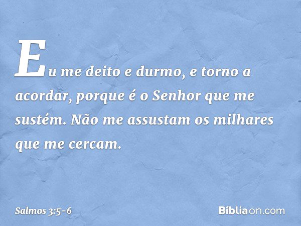 Eu me deito e durmo, e torno a acordar,
porque é o Senhor que me sustém. Não me assustam os milhares que me cercam. -- Salmo 3:5-6