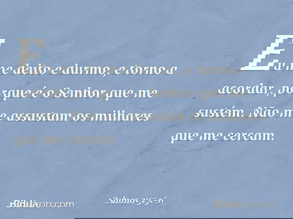Eu me deito e durmo, e torno a acordar,
porque é o Senhor que me sustém. Não me assustam os milhares que me cercam. -- Salmo 3:5-6