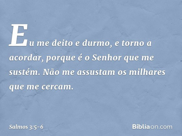 Eu me deito e durmo, e torno a acordar,
porque é o Senhor que me sustém. Não me assustam os milhares que me cercam. -- Salmo 3:5-6