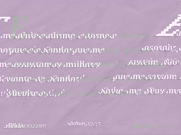 Eu me deito e durmo, e torno a acordar,
porque é o Senhor que me sustém. Não me assustam os milhares que me cercam. Levanta-te, Senhor!
Salva-me, Deus meu!
Queb