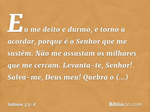 Eu me deito e durmo, e torno a acordar,
porque é o Senhor que me sustém. Não me assustam os milhares que me cercam. Levanta-te, Senhor!
Salva-me, Deus meu!
Queb