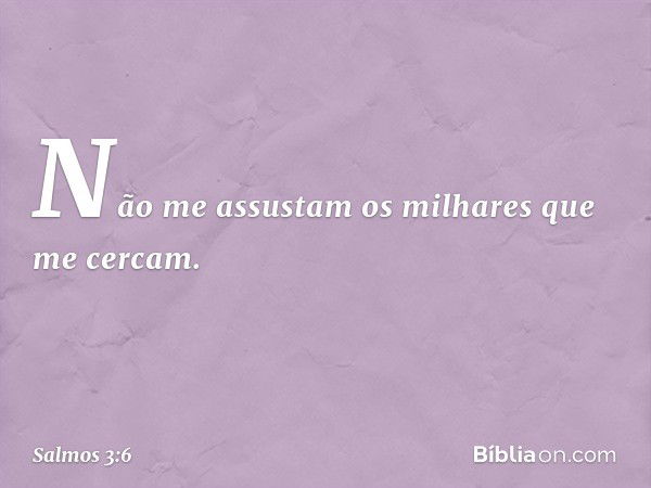 Não me assustam os milhares que me cercam. -- Salmo 3:6