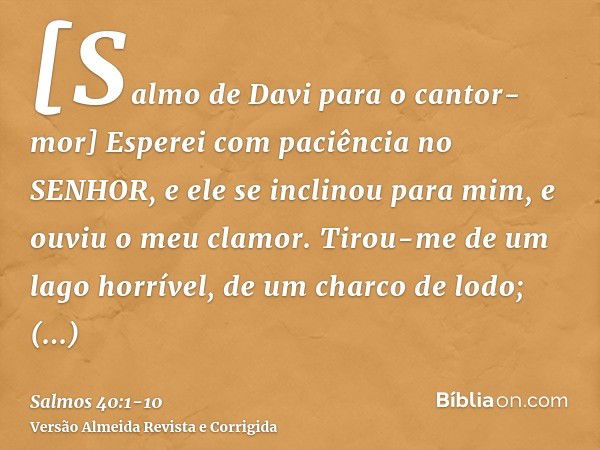 [Salmo de Davi para o cantor-mor] Esperei com paciência no SENHOR, e ele se inclinou para mim, e ouviu o meu clamor.Tirou-me de um lago horrível, de um charco d