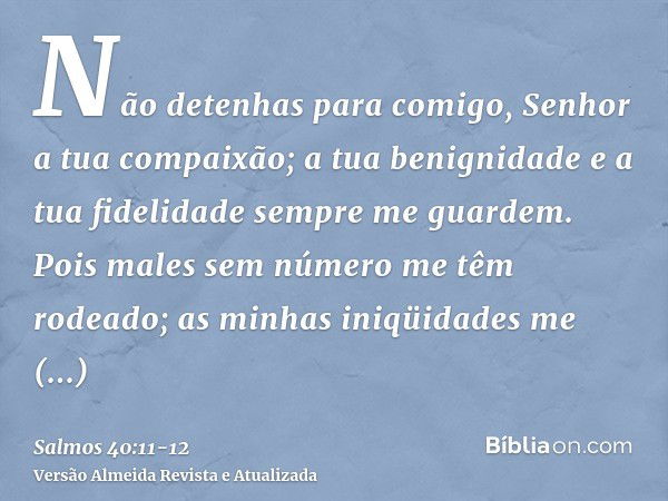 Não detenhas para comigo, Senhor a tua compaixão; a tua benignidade e a tua fidelidade sempre me guardem.Pois males sem número me têm rodeado; as minhas iniqüid