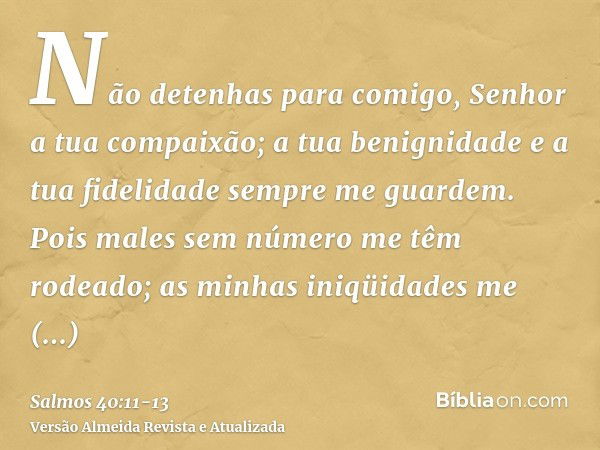 Não detenhas para comigo, Senhor a tua compaixão; a tua benignidade e a tua fidelidade sempre me guardem.Pois males sem número me têm rodeado; as minhas iniqüid