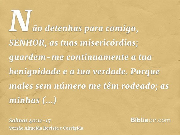 Não detenhas para comigo, SENHOR, as tuas misericórdias; guardem-me continuamente a tua benignidade e a tua verdade.Porque males sem número me têm rodeado; as m