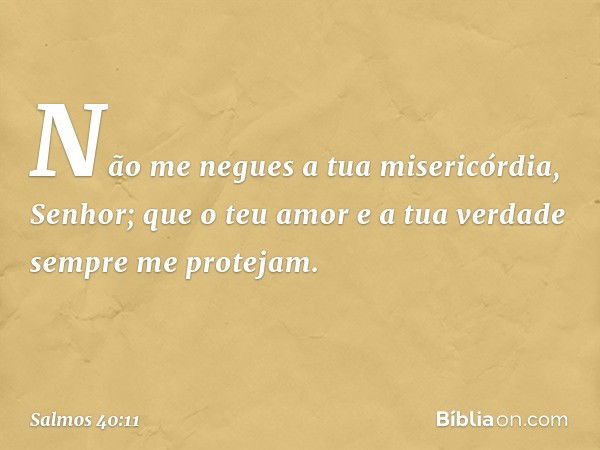 Não me negues a tua misericórdia, Senhor;
que o teu amor e a tua verdade
sempre me protejam. -- Salmo 40:11