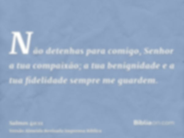 Não detenhas para comigo, Senhor a tua compaixão; a tua benignidade e a tua fidelidade sempre me guardem.