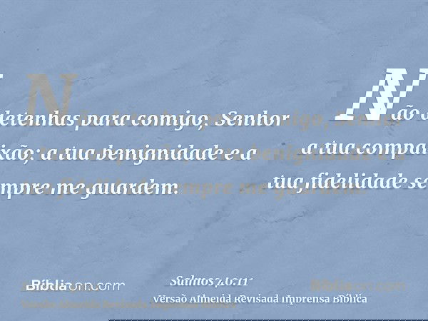 Não detenhas para comigo, Senhor a tua compaixão; a tua benignidade e a tua fidelidade sempre me guardem.