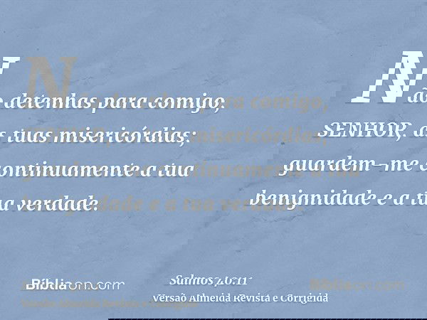 Não detenhas para comigo, SENHOR, as tuas misericórdias; guardem-me continuamente a tua benignidade e a tua verdade.