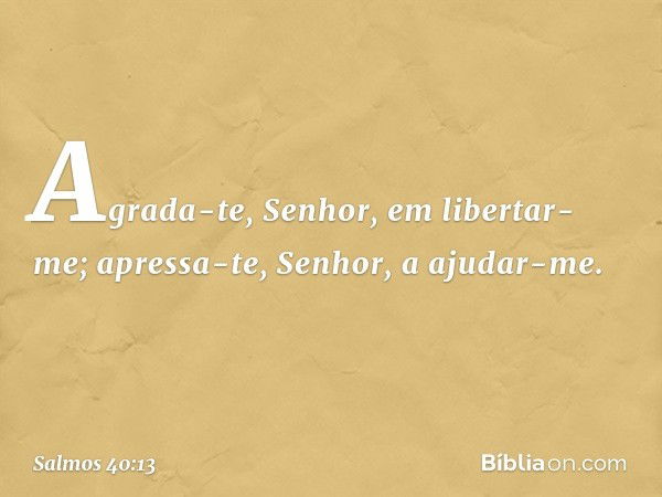 Agrada-te, Senhor, em libertar-me;
apressa-te, Senhor, a ajudar-me. -- Salmo 40:13