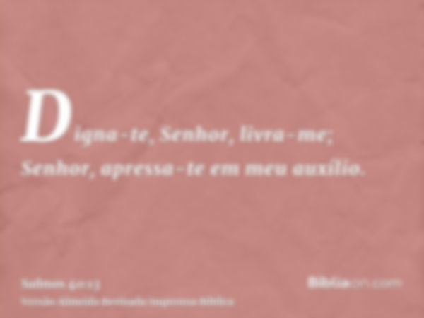 Digna-te, Senhor, livra-me; Senhor, apressa-te em meu auxílio.