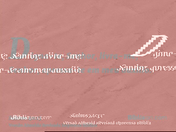 Digna-te, Senhor, livra-me; Senhor, apressa-te em meu auxílio.