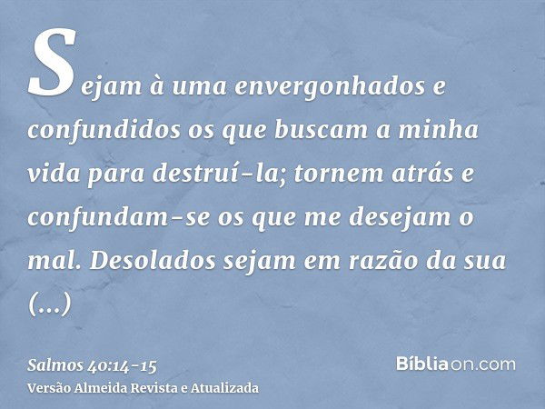 Sejam à uma envergonhados e confundidos os que buscam a minha vida para destruí-la; tornem atrás e confundam-se os que me desejam o mal.Desolados sejam em razão