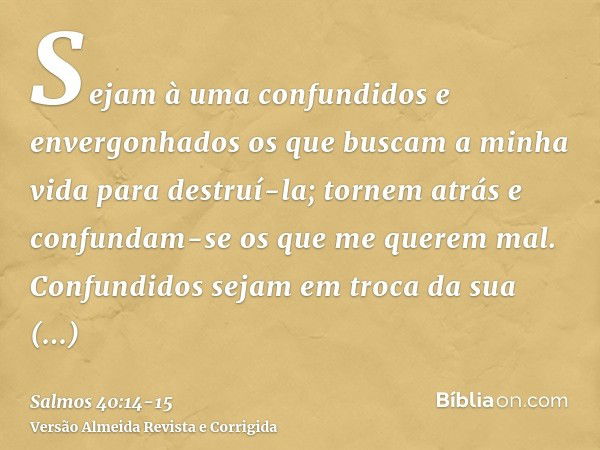 Sejam à uma confundidos e envergonhados os que buscam a minha vida para destruí-la; tornem atrás e confundam-se os que me querem mal.Confundidos sejam em troca 