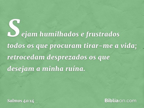 Sejam humilhados e frustrados
todos os que procuram tirar-me a vida;
retrocedam desprezados
os que desejam a minha ruína. -- Salmo 40:14