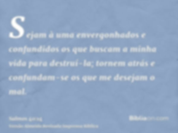 Sejam à uma envergonhados e confundidos os que buscam a minha vida para destruí-la; tornem atrás e confundam-se os que me desejam o mal.