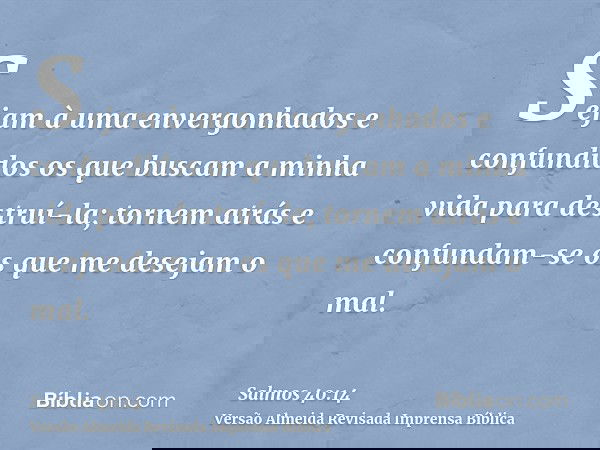 Sejam à uma envergonhados e confundidos os que buscam a minha vida para destruí-la; tornem atrás e confundam-se os que me desejam o mal.